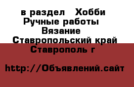  в раздел : Хобби. Ручные работы » Вязание . Ставропольский край,Ставрополь г.